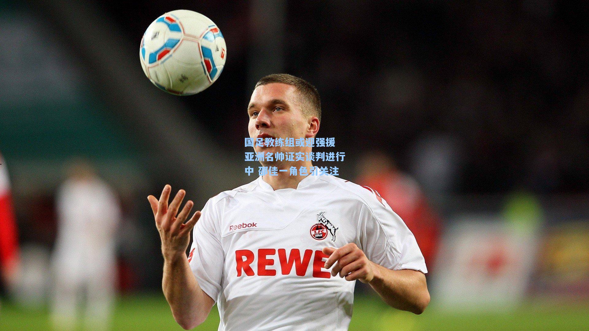 国足教练组或迎强援 亚洲名帅证实谈判进行中 邵佳一角色引关注