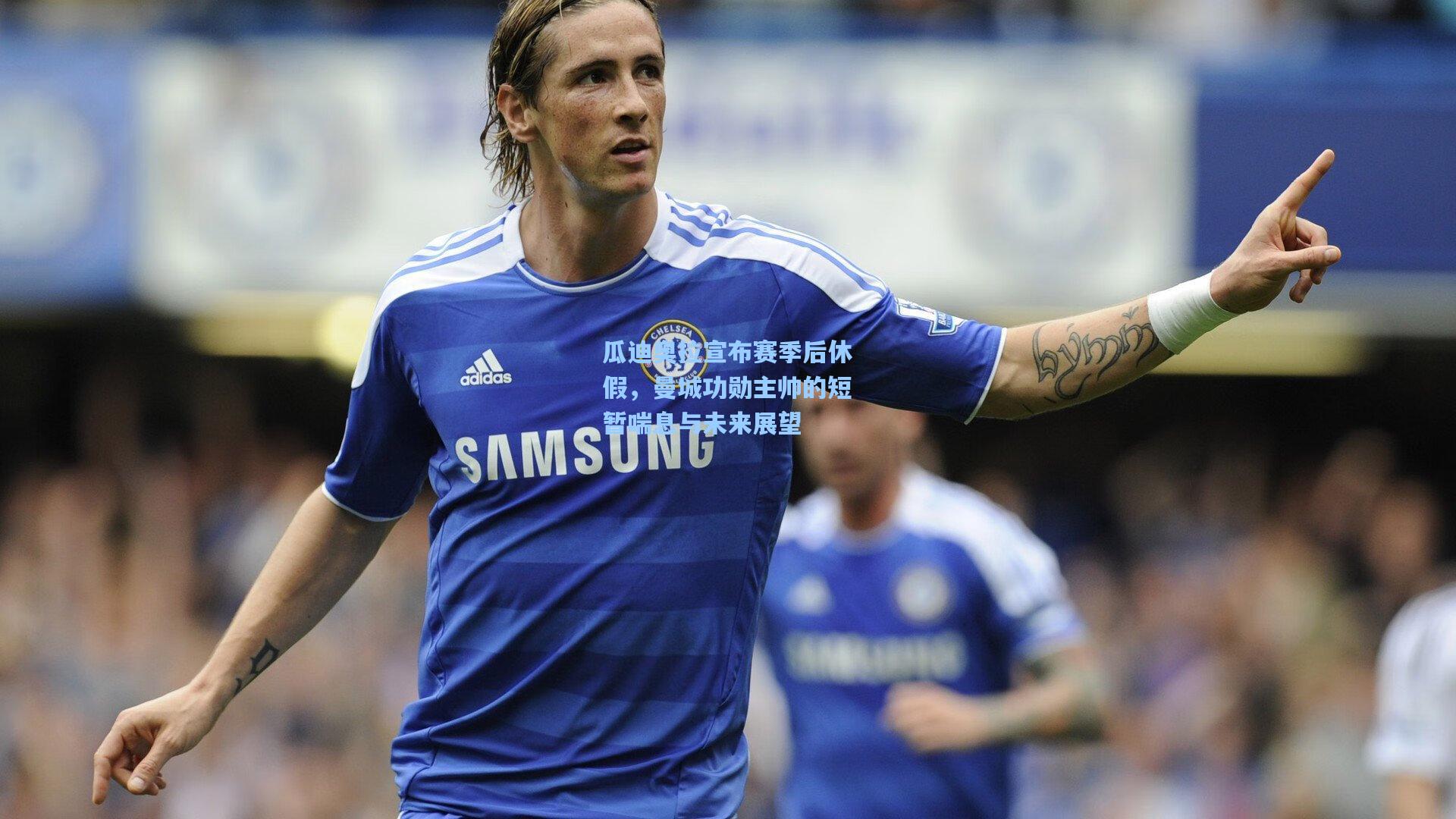 瓜迪奥拉宣布赛季后休假，曼城功勋主帅的短暂喘息与未来展望